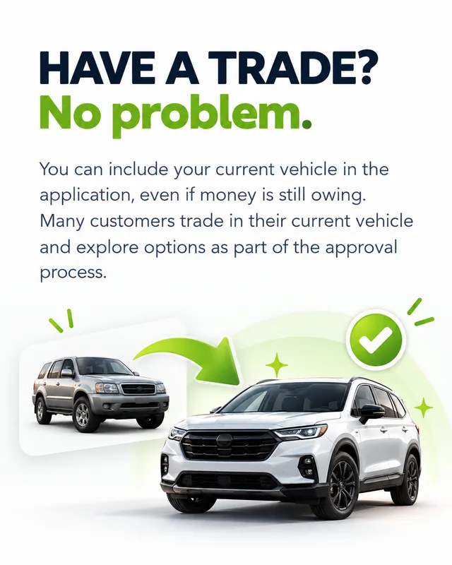 HAVE A TRADE? No problem. You can include your current vehicle in the application, even if money is still owing. Many customers trade in their current vehicle and explore options as part of the approval process.